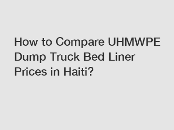 How to Compare UHMWPE Dump Truck Bed Liner Prices in Haiti?