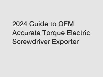 2024 Guide to OEM Accurate Torque Electric Screwdriver Exporter