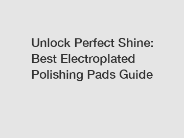 Unlock Perfect Shine: Best Electroplated Polishing Pads Guide