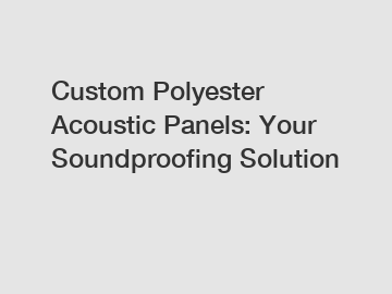 Custom Polyester Acoustic Panels: Your Soundproofing Solution