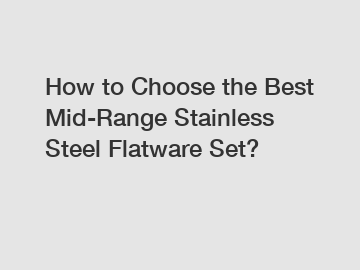 How to Choose the Best Mid-Range Stainless Steel Flatware Set?