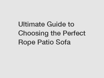 Ultimate Guide to Choosing the Perfect Rope Patio Sofa