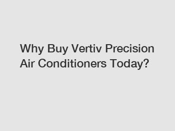 Why Buy Vertiv Precision Air Conditioners Today?