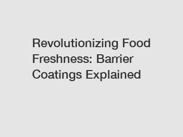 Revolutionizing Food Freshness: Barrier Coatings Explained