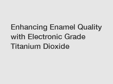 Enhancing Enamel Quality with Electronic Grade Titanium Dioxide