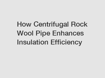 How Centrifugal Rock Wool Pipe Enhances Insulation Efficiency