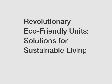 Revolutionary Eco-Friendly Units: Solutions for Sustainable Living
