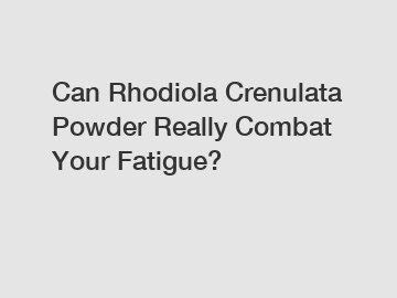 Can Rhodiola Crenulata Powder Really Combat Your Fatigue?