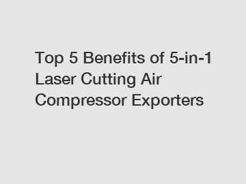 Top 5 Benefits of 5-in-1 Laser Cutting Air Compressor Exporters