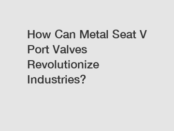 How Can Metal Seat V Port Valves Revolutionize Industries? How Can Metal Seat V Port Valves Revolutionize Industries?