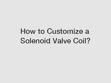 How to Customize a Solenoid Valve Coil?