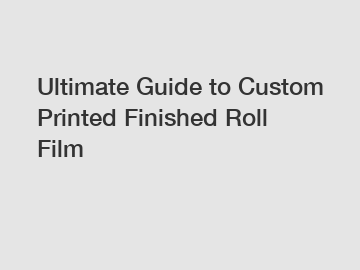 Ultimate Guide to Custom Printed Finished Roll Film