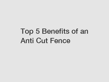 Top 5 Benefits of an Anti Cut Fence