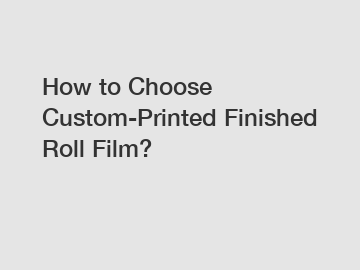 How to Choose Custom-Printed Finished Roll Film?