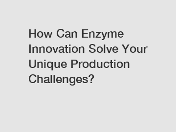 How Can Enzyme Innovation Solve Your Unique Production Challenges?