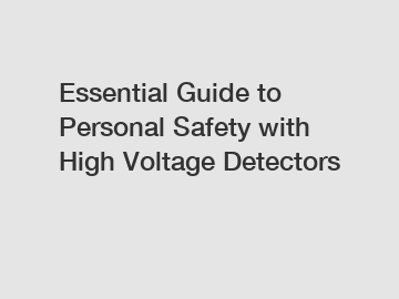 Essential Guide to Personal Safety with High Voltage Detectors