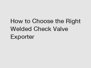 How to Choose the Right Welded Check Valve Exporter How to Choose the Right Welded Check Valve Exporter