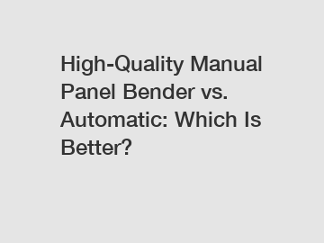 High-Quality Manual Panel Bender vs. Automatic: Which Is Better?