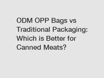 ODM OPP Bags vs Traditional Packaging: Which is Better for Canned Meats?