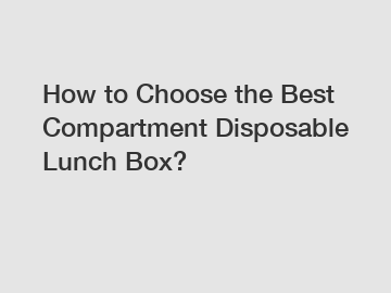 How to Choose the Best Compartment Disposable Lunch Box?