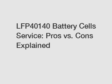 LFP40140 Battery Cells Service: Pros vs. Cons Explained