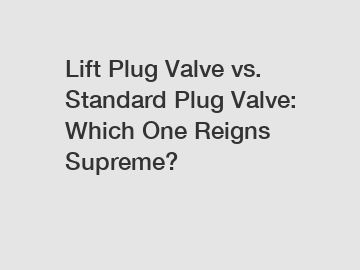 Lift Plug Valve vs. Standard Plug Valve: Which One Reigns Supreme?