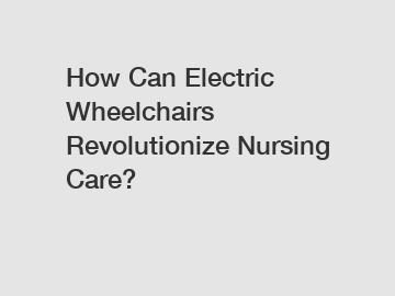How Can Electric Wheelchairs Revolutionize Nursing Care?