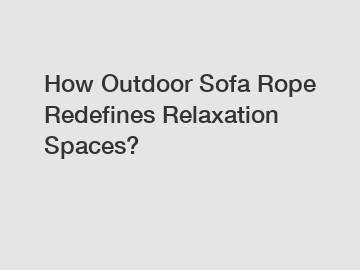 How Outdoor Sofa Rope Redefines Relaxation Spaces?