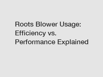 Roots Blower Usage: Efficiency vs. Performance Explained