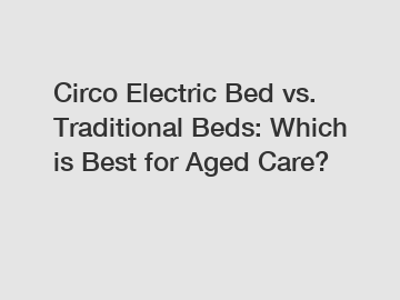 Circo Electric Bed vs. Traditional Beds: Which is Best for Aged Care?