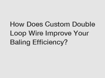 How Does Custom Double Loop Wire Improve Your Baling Efficiency?