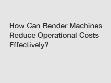 How Can Bender Machines Reduce Operational Costs Effectively?