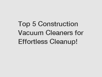 Top 5 Construction Vacuum Cleaners for Effortless Cleanup!