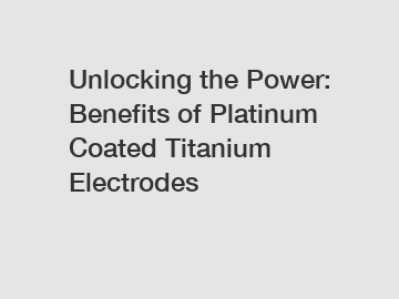 Unlocking the Power: Benefits of Platinum Coated Titanium Electrodes