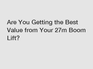 Are You Getting the Best Value from Your 27m Boom Lift? Are You Getting the Best Value from Your 27m Boom Lift?