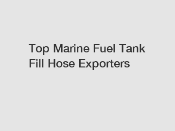 Top Marine Fuel Tank Fill Hose Exporters
