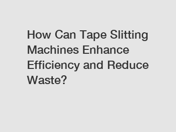 How Can Tape Slitting Machines Enhance Efficiency and Reduce Waste?