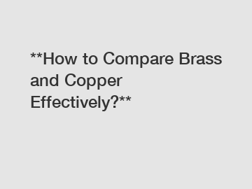 **How to Compare Brass and Copper Effectively?**