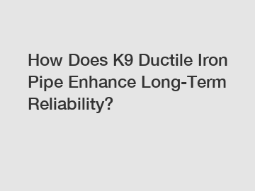 How Does K9 Ductile Iron Pipe Enhance Long-Term Reliability?