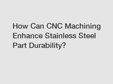 How Can CNC Machining Enhance Stainless Steel Part Durability?