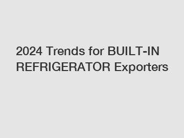 2024 Trends for BUILT-IN REFRIGERATOR Exporters