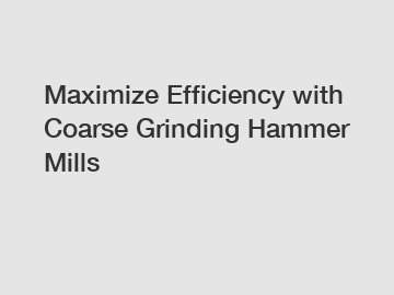 Maximize Efficiency with Coarse Grinding Hammer Mills