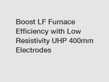 Boost LF Furnace Efficiency with Low Resistivity UHP 400mm Electrodes