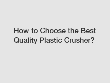 How to Choose the Best Quality Plastic Crusher?