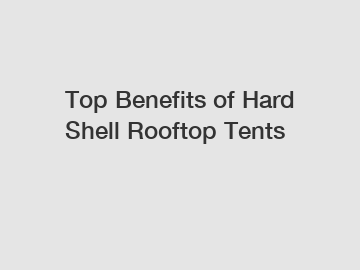 Top Benefits of Hard Shell Rooftop Tents