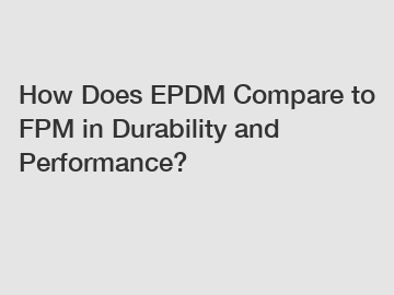 How Does EPDM Compare to FPM in Durability and Performance?