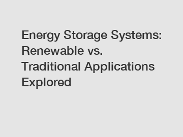 Energy Storage Systems: Renewable vs. Traditional Applications Explored