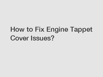 How to Fix Engine Tappet Cover Issues?