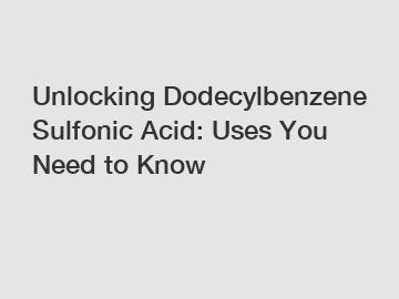 Unlocking Dodecylbenzene Sulfonic Acid: Uses You Need to Know