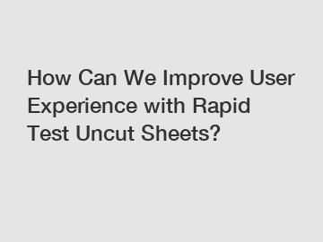 How Can We Improve User Experience with Rapid Test Uncut Sheets?